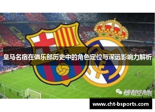 皇马名宿在俱乐部历史中的角色定位与深远影响力解析