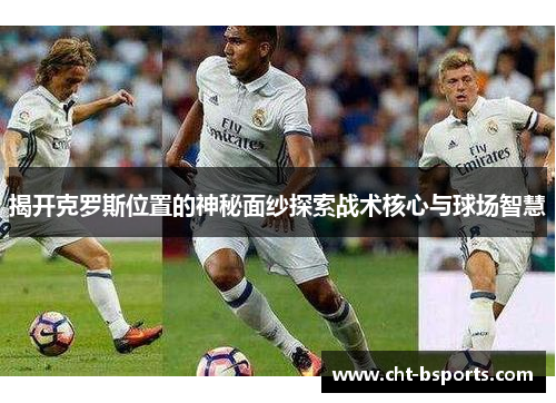揭开克罗斯位置的神秘面纱探索战术核心与球场智慧