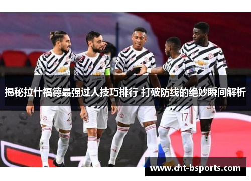 揭秘拉什福德最强过人技巧排行 打破防线的绝妙瞬间解析