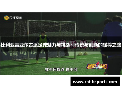 比利亚雷亚尔古派足球魅力与挑战：传统与创新的碰撞之路
