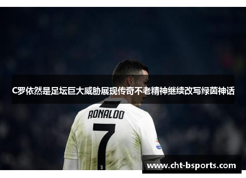 C罗依然是足坛巨大威胁展现传奇不老精神继续改写绿茵神话