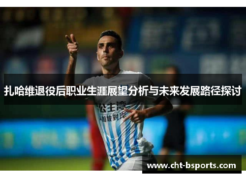 扎哈维退役后职业生涯展望分析与未来发展路径探讨