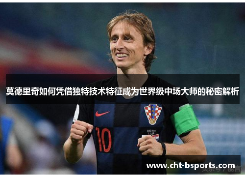 莫德里奇如何凭借独特技术特征成为世界级中场大师的秘密解析
