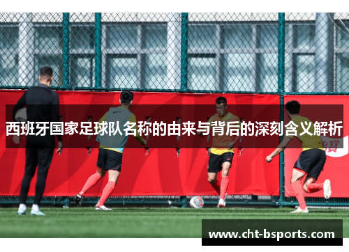 西班牙国家足球队名称的由来与背后的深刻含义解析