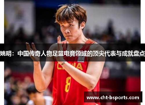 姚明：中国传奇人物足篮电竞领域的顶尖代表与成就盘点