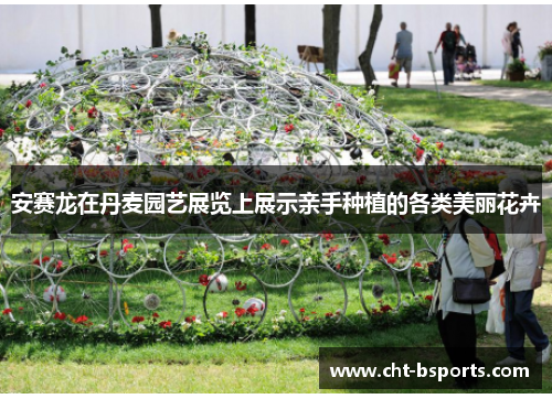 安赛龙在丹麦园艺展览上展示亲手种植的各类美丽花卉