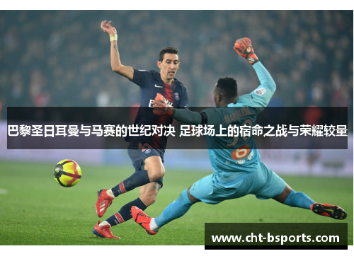 巴黎圣日耳曼与马赛的世纪对决 足球场上的宿命之战与荣耀较量