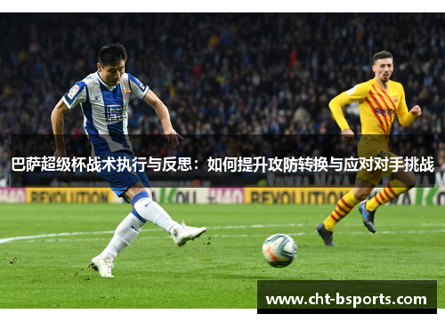 巴萨超级杯战术执行与反思：如何提升攻防转换与应对对手挑战