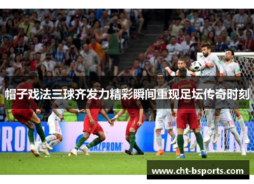 帽子戏法三球齐发力精彩瞬间重现足坛传奇时刻