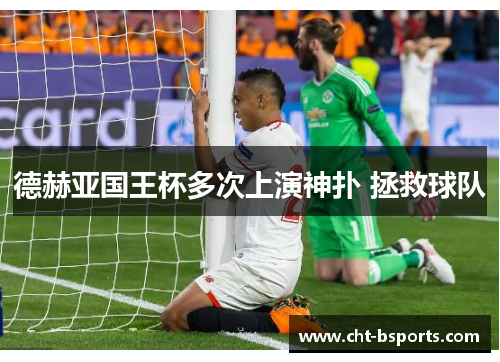 德赫亚国王杯多次上演神扑 拯救球队