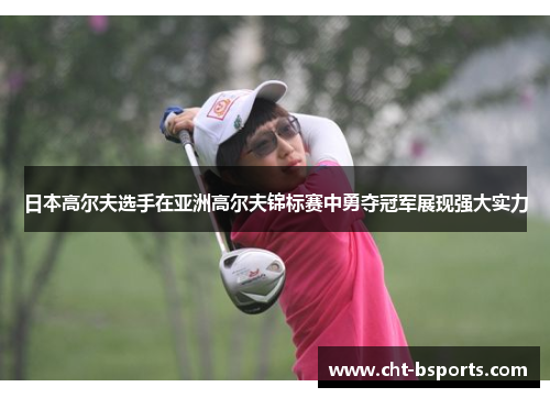 日本高尔夫选手在亚洲高尔夫锦标赛中勇夺冠军展现强大实力