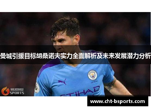 曼城引援目标胡桑诺夫实力全面解析及未来发展潜力分析