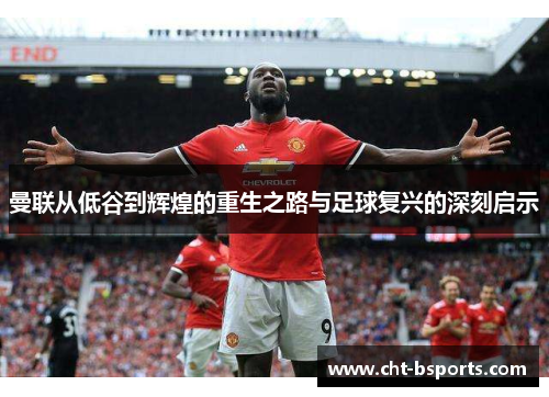曼联从低谷到辉煌的重生之路与足球复兴的深刻启示