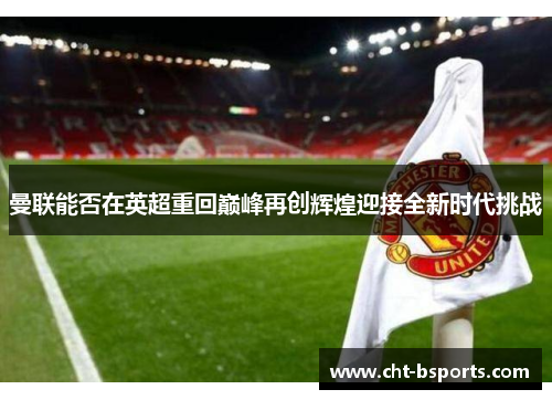 曼联能否在英超重回巅峰再创辉煌迎接全新时代挑战