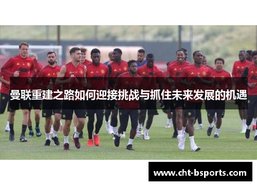 曼联重建之路如何迎接挑战与抓住未来发展的机遇