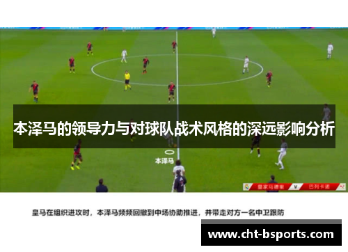 本泽马的领导力与对球队战术风格的深远影响分析