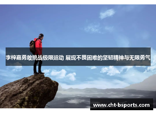 李梓嘉勇敢挑战极限运动 展现不畏困难的坚韧精神与无限勇气