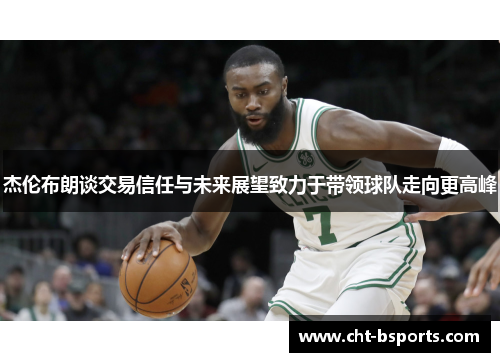 杰伦布朗谈交易信任与未来展望致力于带领球队走向更高峰