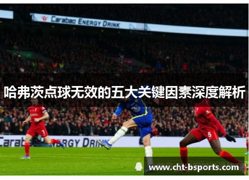 哈弗茨点球无效的五大关键因素深度解析