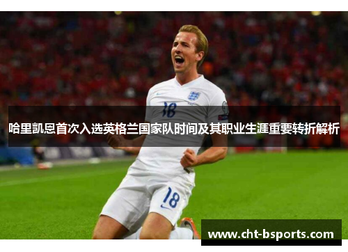 哈里凯恩首次入选英格兰国家队时间及其职业生涯重要转折解析