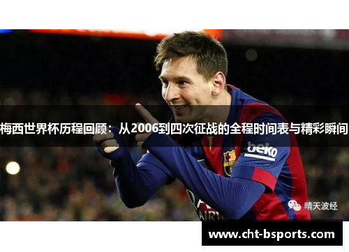 梅西世界杯历程回顾：从2006到四次征战的全程时间表与精彩瞬间