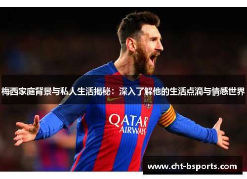 梅西家庭背景与私人生活揭秘：深入了解他的生活点滴与情感世界