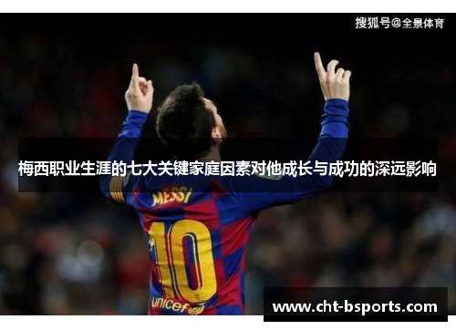 梅西职业生涯的七大关键家庭因素对他成长与成功的深远影响