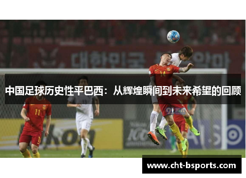 中国足球历史性平巴西：从辉煌瞬间到未来希望的回顾