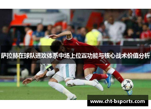 萨拉赫在球队进攻体系中场上位置功能与核心战术价值分析