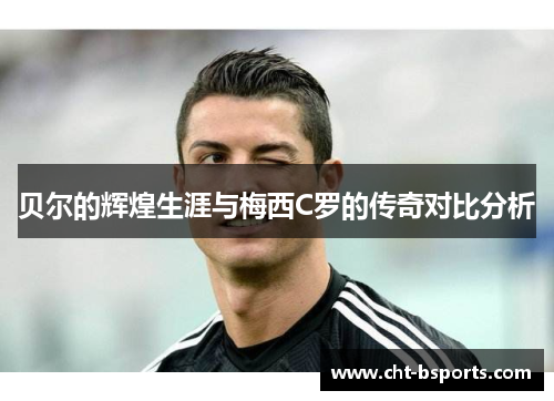 贝尔的辉煌生涯与梅西C罗的传奇对比分析