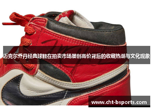 迈克尔乔丹经典球鞋在拍卖市场屡创高价背后的收藏热潮与文化现象