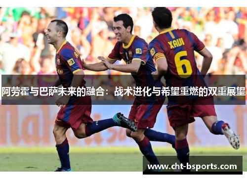 阿劳霍与巴萨未来的融合：战术进化与希望重燃的双重展望