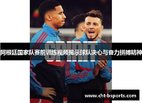 阿根廷国家队赛前训练视频揭示球队决心与奋力拼搏精神